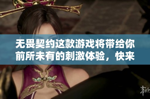 无畏契约这款游戏将带给你前所未有的刺激体验，快来参与吧