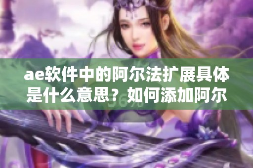 ae软件中的阿尔法扩展具体是什么意思？如何添加阿尔法通道的详细教程分享