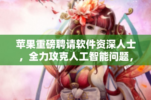 苹果重磅聘请软件资深人士，全力攻克人工智能问题，微软与谷也在关注
