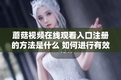 蘑菇视频在线观看入口注册的方法是什么 如何进行有效注册步骤分析
