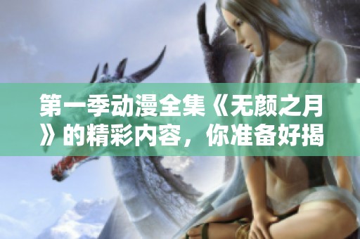 第一季动漫全集《无颜之月》的精彩内容，你准备好揭秘了吗