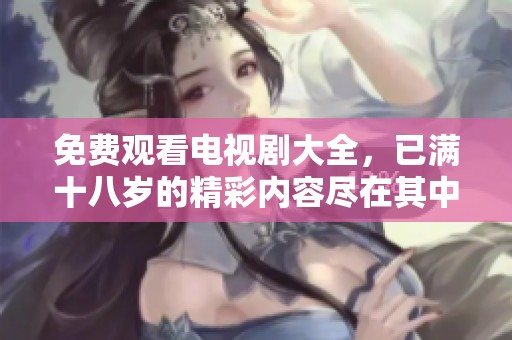 免费观看电视剧大全，已满十八岁的精彩内容尽在其中！