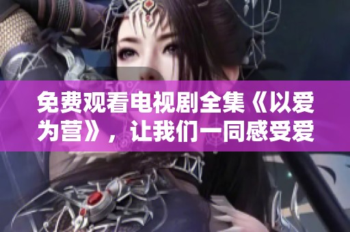 免费观看电视剧全集《以爱为营》，让我们一同感受爱的力量与温暖