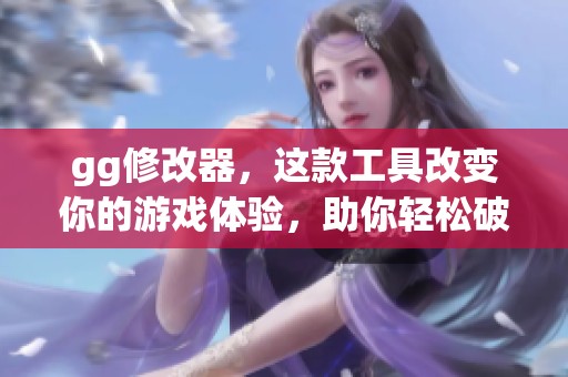 gg修改器，这款工具改变你的游戏体验，助你轻松破解游戏难关！