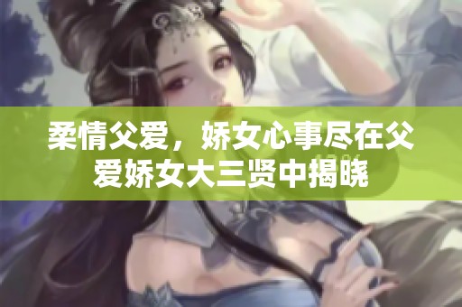 柔情父爱，娇女心事尽在父爱娇女大三贤中揭晓