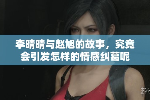 李晴晴与赵旭的故事，究竟会引发怎样的情感纠葛呢