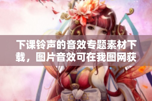 下课铃声的音效专题素材下载，图片音效可在我图网获取