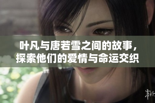 叶凡与唐若雪之间的故事，探索他们的爱情与命运交织的旅程