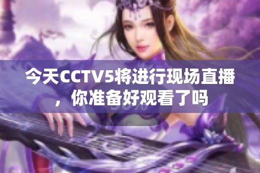 今天CCTV5将进行现场直播，你准备好观看了吗