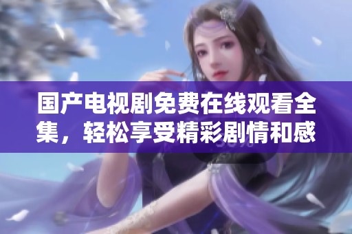 国产电视剧免费在线观看全集，轻松享受精彩剧情和感人故事