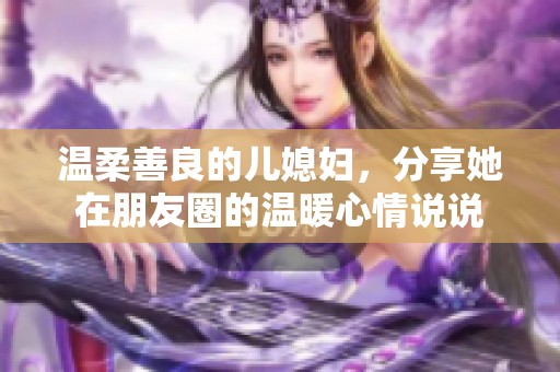 温柔善良的儿媳妇，分享她在朋友圈的温暖心情说说