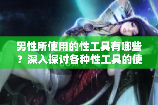 男性所使用的性工具有哪些？深入探讨各种性工具的使用情况。