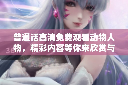 普通话高清免费观看动物人物，精彩内容等你来欣赏与体验