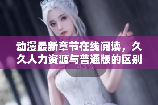 动漫最新章节在线阅读，**人力资源与普通版的区别探讨