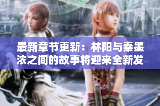 最新章节更新：林阳与秦墨浓之间的故事将迎来全新发展