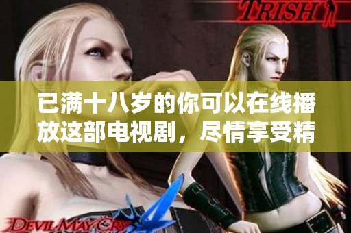 已满十八岁的你可以在线播放这部电视剧，尽情享受精彩剧情与人物发展