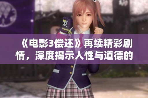 《电影3偿还》再续精彩剧情，深度揭示人性与道德的冲突与抉择