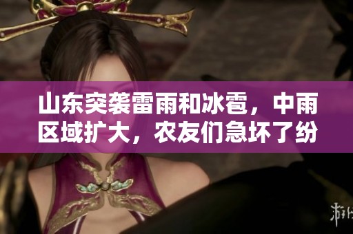 山东突袭雷雨和冰雹，中雨区域扩大，农友们急坏了纷纷抢收