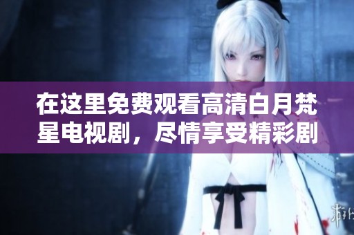 在这里免费观看高清白月梵星电视剧，尽情享受精彩剧情与视觉盛宴