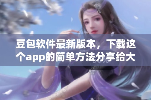 豆包软件最新版本，下载这个app的简单方法分享给大家