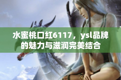 水蜜桃口红6117，ysl品牌的魅力与滋润完美结合