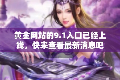 黄金网站的9.1入口已经上线，快来查看最新消息吧