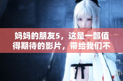 妈妈的朋友5，这是一部值得期待的影片，带给我们不一样的感受与冲击。