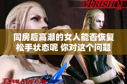 同房后高潮的女人能否恢复松手状态呢 你对这个问题了解多少