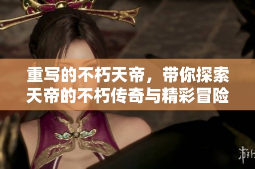 重写的不朽天帝，带你探索天帝的不朽传奇与精彩冒险之旅