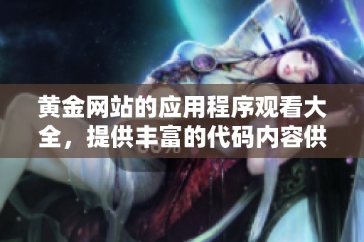 黄金网站的应用程序观看大全，提供丰富的代码内容供您获取尽情享受