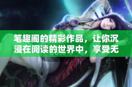 笔趣阁的精彩作品，让你沉浸在阅读的世界中，享受无限乐趣