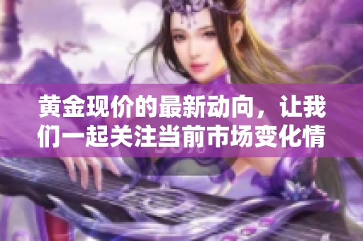 黄金现价的最新动向，让我们一起关注当前市场变化情况。