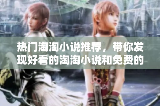 热门淘淘小说推荐，带你发现好看的淘淘小说和免费的精彩内容