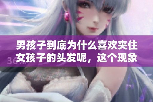 男孩子到底为什么喜欢夹住女孩子的头发呢，这个现象值得思考。