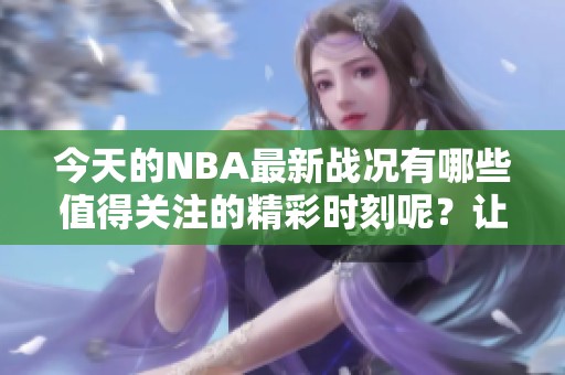 今天的NBA最新战况有哪些值得关注的精彩时刻呢？让我们一起来看看吧！