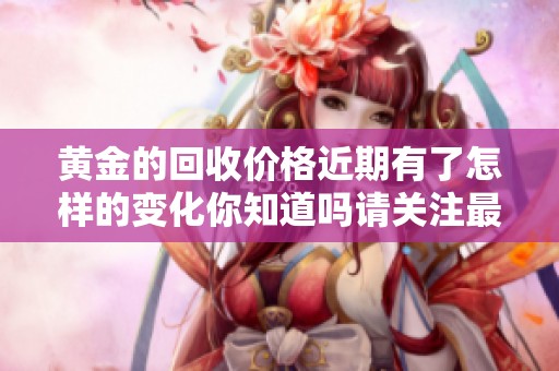 黄金的回收价格近期有了怎样的变化你知道吗请关注最新动态