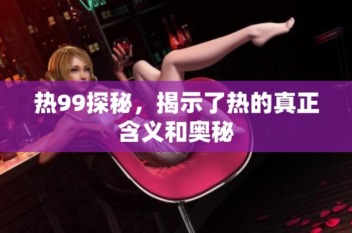 热99探秘，揭示了热的真正含义和奥秘