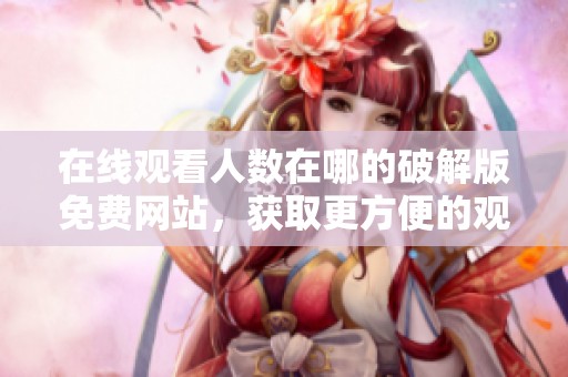 在线观看人数在哪的破解版免费网站，获取更方便的观看选择与资源分享