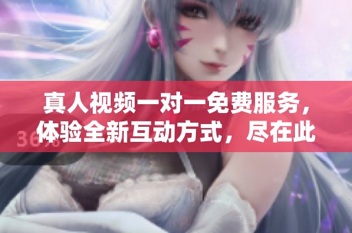 真人视频一对一免费服务，体验全新互动方式，尽在此刻。