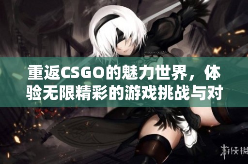 重返CSGO的魅力世界，体验无限精彩的游戏挑战与对决