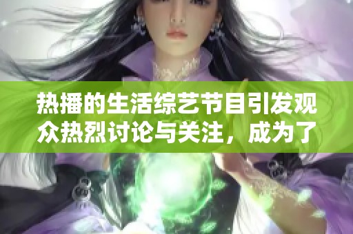 热播的生活综艺节目引发观众热烈讨论与关注，成为了近期娱乐圈焦点话题。