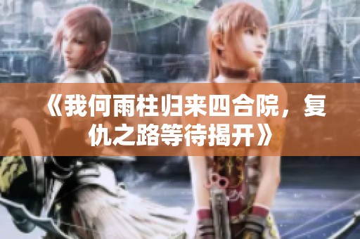 《我何雨柱归来四合院，复仇之路等待揭开》