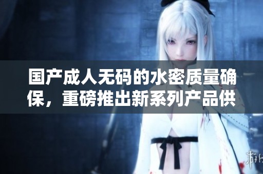 国产****的水密质量确保，重磅推出新系列产品供您选择