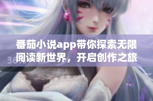 番茄小说app带你探索无限阅读新世界，开启创作之旅从这里开始