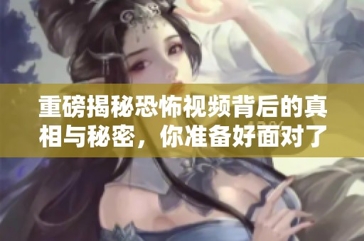 重磅揭秘恐怖视频背后的真相与秘密，你准备好面对了吗