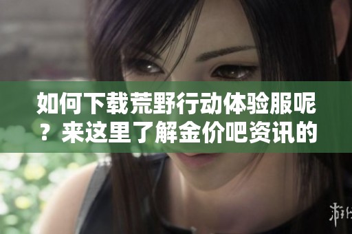 如何下载荒野行动体验服呢？来这里了解金价吧资讯的详细步骤！