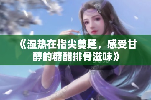 《湿热在指尖蔓延，感受甘醇的糖醋排骨滋味》