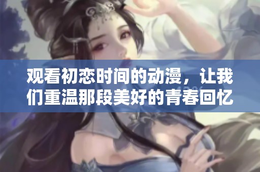 观看初恋时间的动漫，让我们重温那段美好的青春回忆