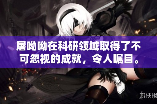 屠呦呦在科研领域取得了不可忽视的成就，令人瞩目。