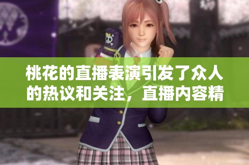 桃花的直播表演引发了众人的热议和关注，直播内容精彩纷呈令人期待